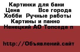 Картинки для бани › Цена ­ 350 - Все города Хобби. Ручные работы » Картины и панно   . Ненецкий АО,Топседа п.